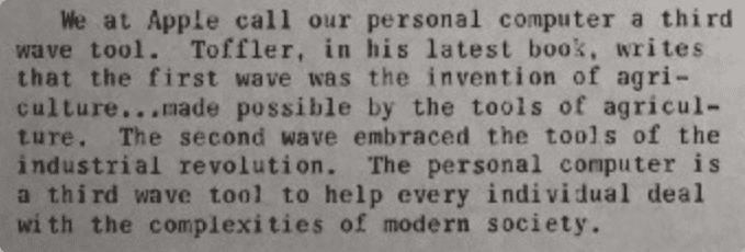 Snippet from the article saying "We at Apple call our personal computer a third wave tool. Toffler, in his latest book. writes that the first wave was the invention of agriculture...made possible by the tools of agriculture.The second wave embraced the tools of the industrial revolution. The personal computer i s a third wave tool to help every individual deal with the complexities of modern society."